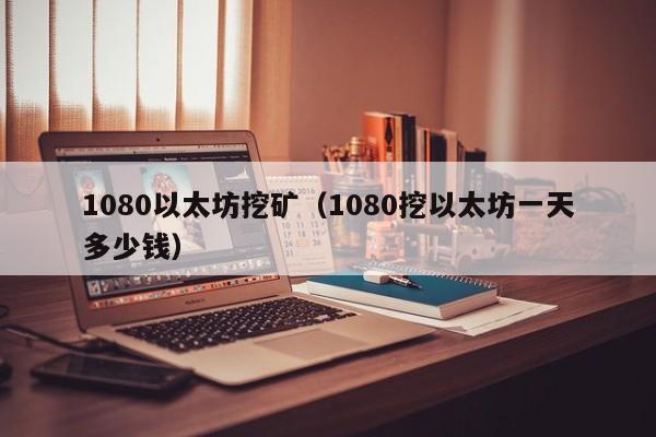 1080以太坊挖矿(1080挖以太坊一天多少钱)