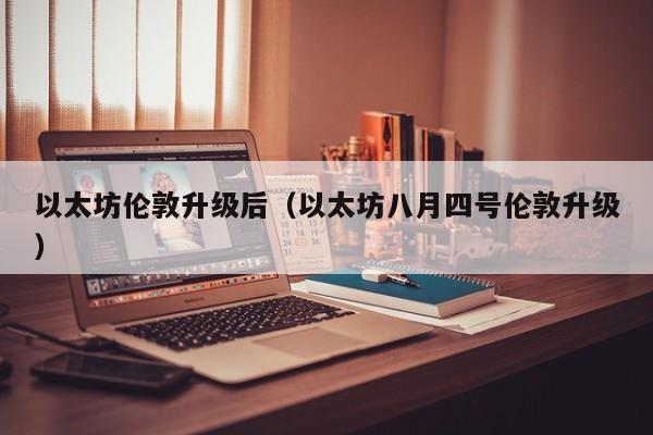 以太坊伦敦升级后(以太坊八月四号伦敦升级)
