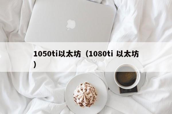 1050ti以太坊(1080ti 以太坊)