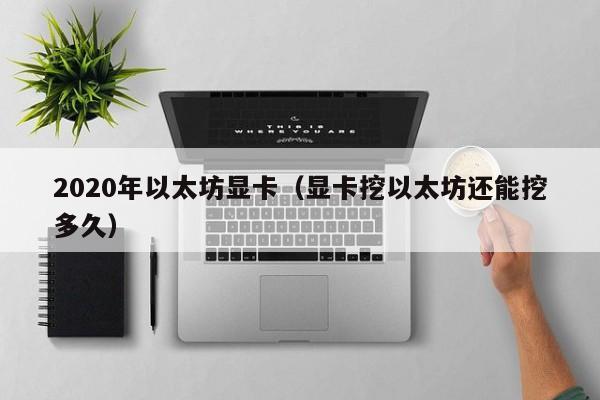 2020年以太坊显卡(显卡挖以太坊还能挖多久)