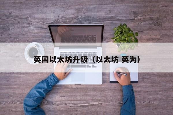 英国以太坊升级(以太坊 英为)