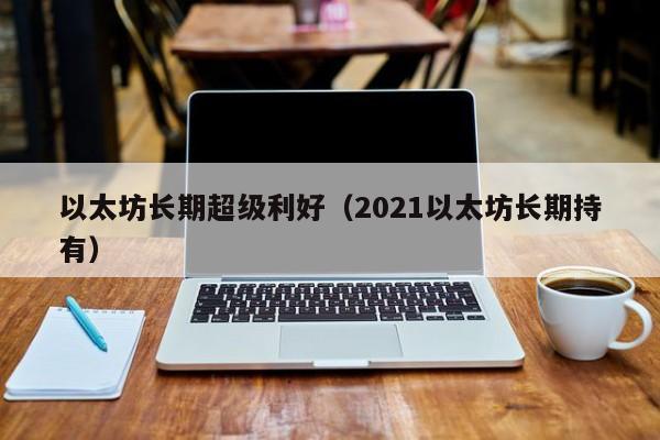 以太坊长期超级利好(2021以太坊长期持有)