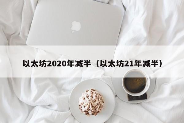 以太坊2020年减半(以太坊21年减半)