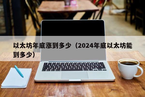 以太坊年底涨到多少(2024年底以太坊能到多少)