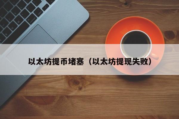 以太坊提币堵塞(以太坊提现失败)