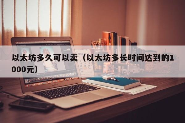以太坊多久可以卖(以太坊多长时间达到的1000元)