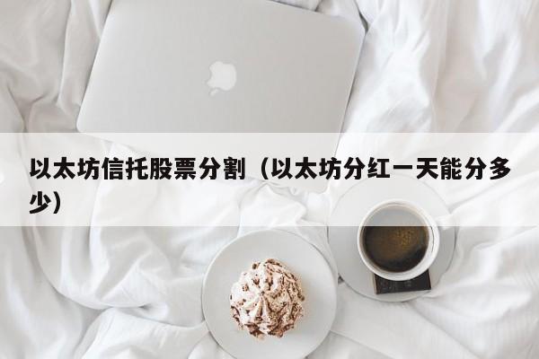 以太坊信托股票分割(以太坊分红一天能分多少)
