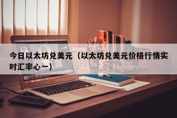 今日以太坊兑美元(以太坊兑美元价格行情实时汇率心一)