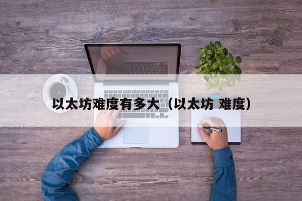 以太坊难度有多大(以太坊 难度)
