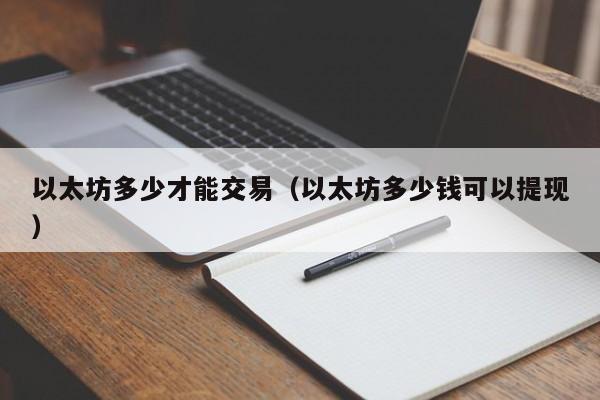 以太坊多少才能交易(以太坊多少钱可以提现)