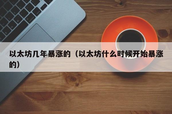 以太坊几年暴涨的(以太坊什么时候开始暴涨的)