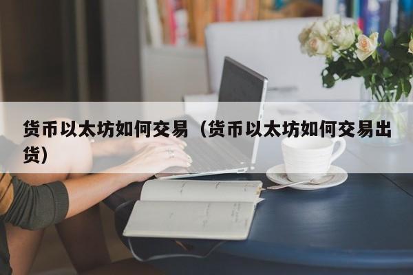 货币以太坊如何交易(货币以太坊如何交易出货)