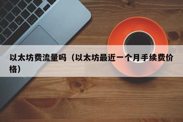 以太坊费流量吗(以太坊最近一个月手续费价格)