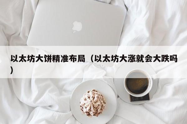 以太坊大饼精准布局(以太坊大涨就会大跌吗)