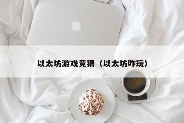 以太坊游戏竞猜(以太坊咋玩)
