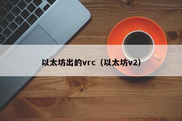 以太坊出的vrc(以太坊v2)
