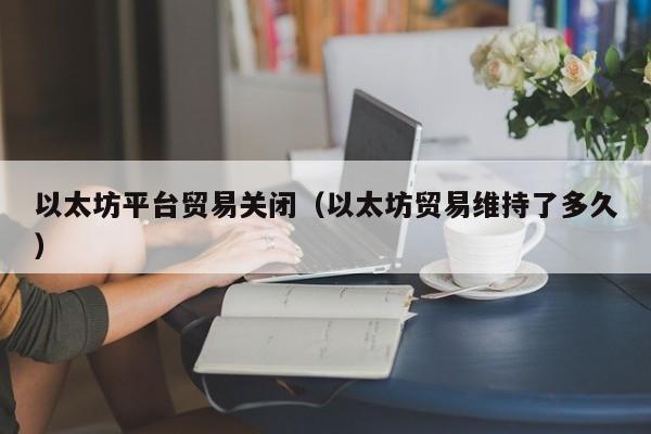 以太坊平台贸易关闭(以太坊贸易维持了多久)