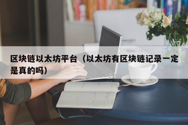 区块链以太坊平台(以太坊有区块链记录一定是真的吗)
