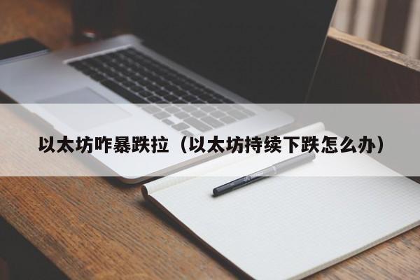 以太坊咋暴跌拉(以太坊持续下跌怎么办)