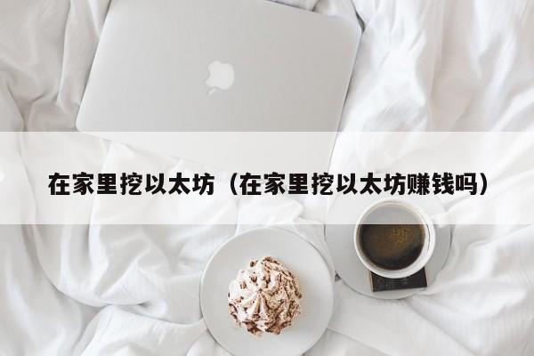 在家里挖以太坊(在家里挖以太坊赚钱吗)