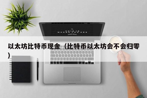 以太坊比特币现金(比特币以太坊会不会归零)