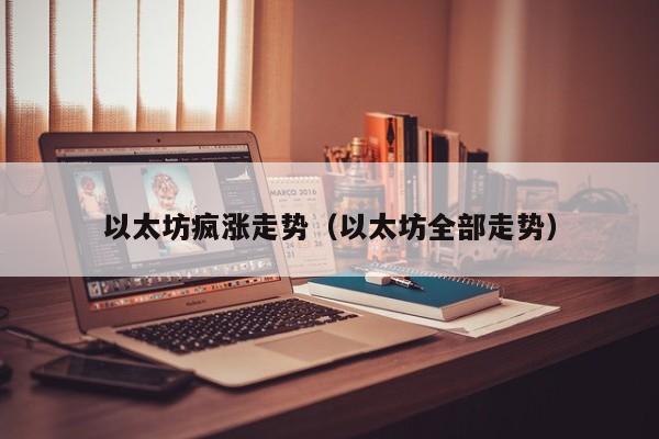 以太坊疯涨走势(以太坊全部走势)