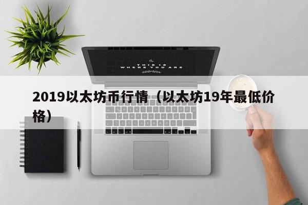 2019以太坊币行情(以太坊19年最低价格)