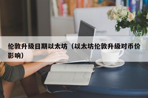 伦敦升级日期以太坊(以太坊伦敦升级对币价影响)