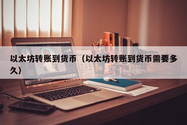 以太坊转账到货币(以太坊转账到货币需要多久)