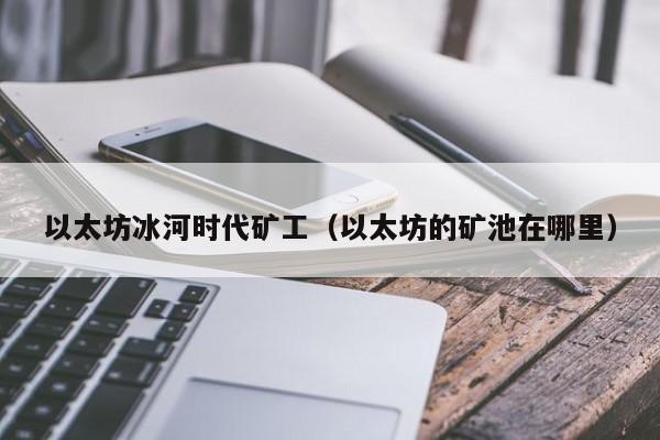 以太坊冰河时代矿工(以太坊的矿池在哪里)