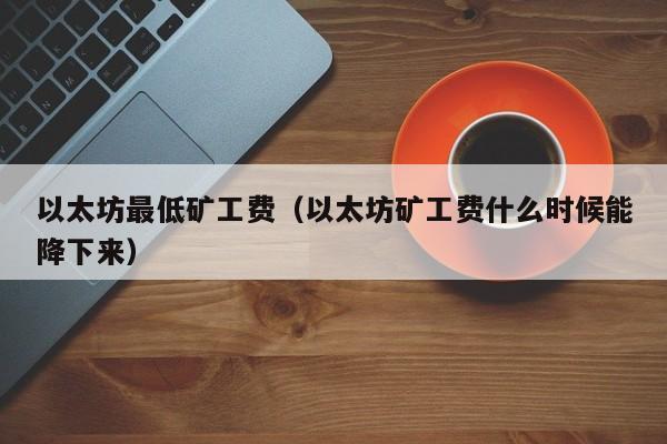 以太坊最低矿工费(以太坊矿工费什么时候能降下来)