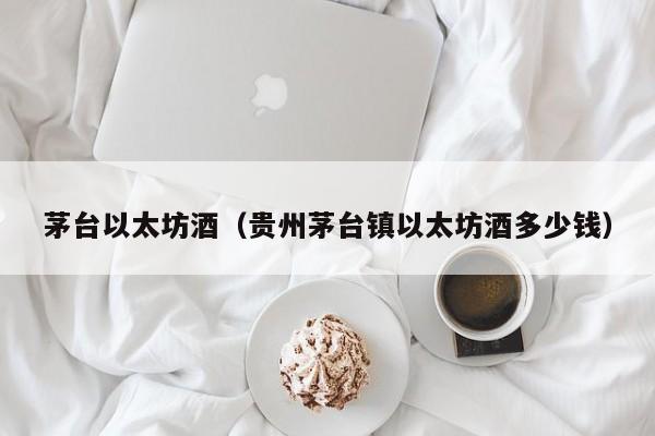 茅台以太坊酒(贵州茅台镇以太坊酒多少钱)
