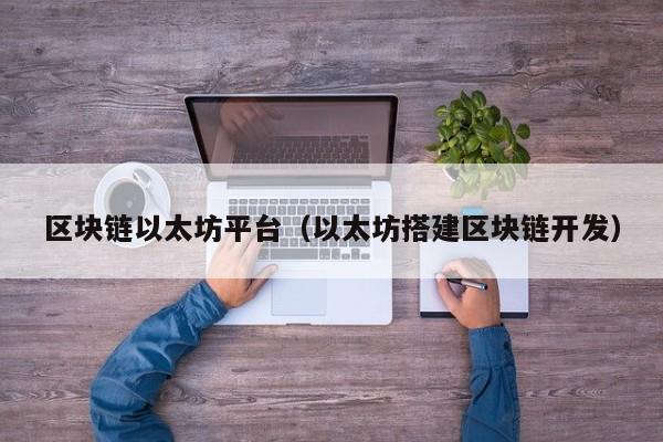 区块链以太坊平台(以太坊搭建区块链开发)