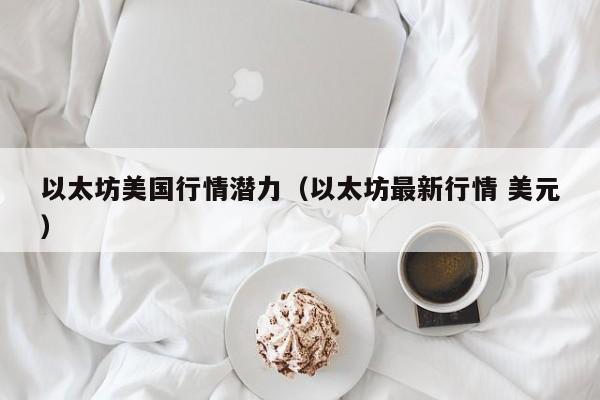 以太坊美国行情潜力(以太坊最新行情 美元)