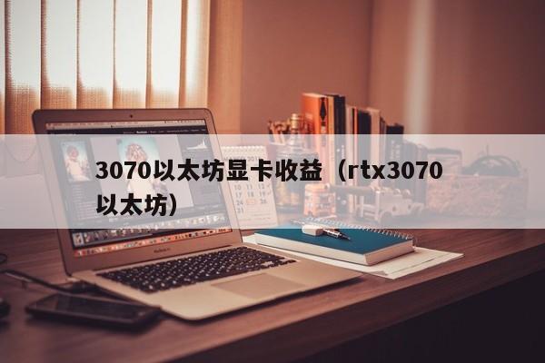 3070以太坊显卡收益(rtx3070 以太坊)