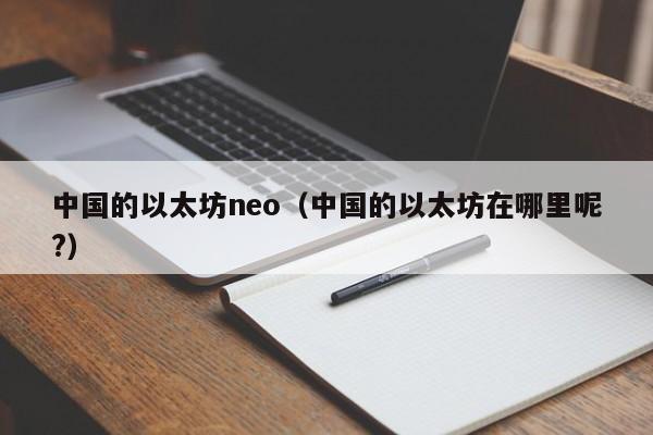 中国的以太坊neo(中国的以太坊在哪里呢?)