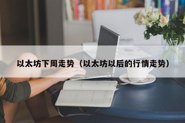 以太坊下周走势(以太坊以后的行情走势)