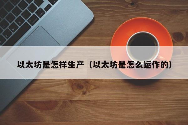 以太坊是怎样生产(以太坊是怎么运作的)