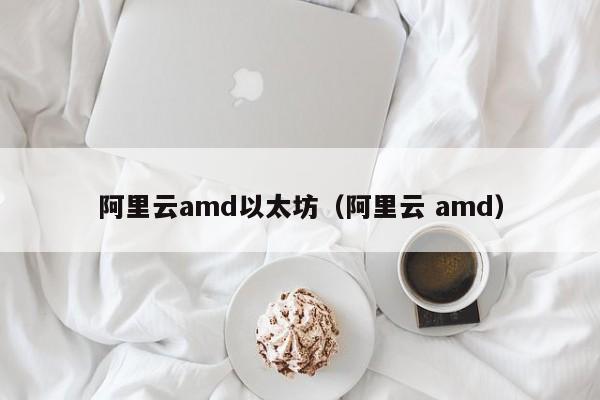 阿里云amd以太坊(阿里云 amd)