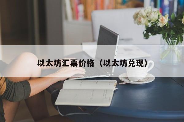 以太坊汇票价格(以太坊兑现)