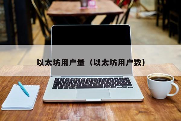 以太坊用户量(以太坊用户数)
