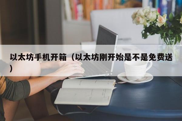 以太坊手机开箱(以太坊刚开始是不是免费送)