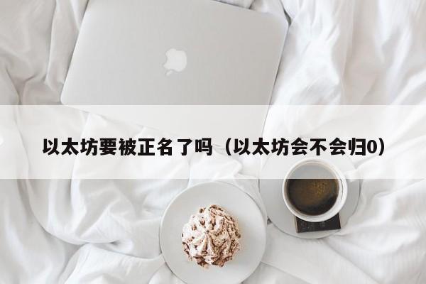 以太坊要被正名了吗(以太坊会不会归0)