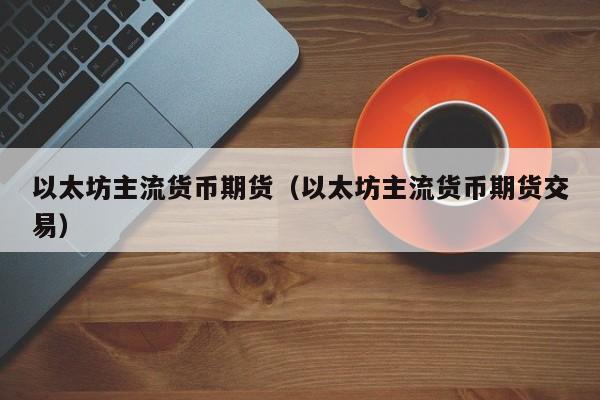 以太坊主流货币期货(以太坊主流货币期货交易)
