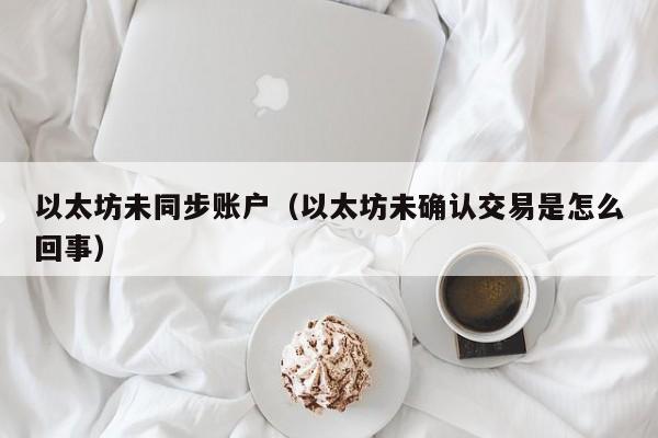 以太坊未同步账户(以太坊未确认交易是怎么回事)