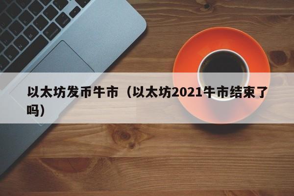 以太坊发币牛市(以太坊2021牛市结束了吗)