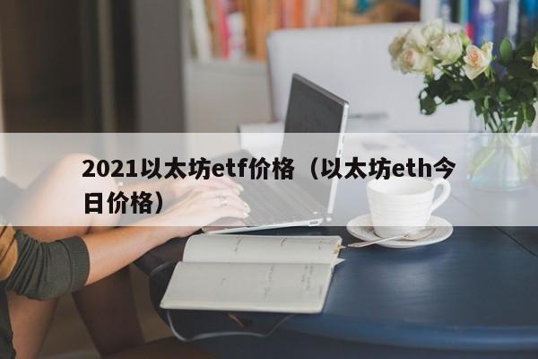 2021以太坊etf价格(以太坊eth今日价格)