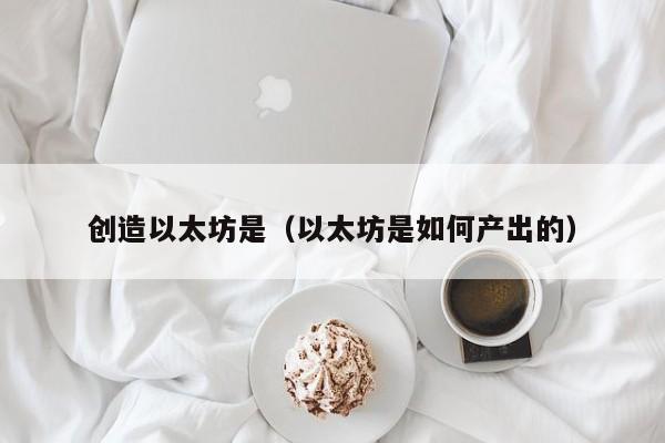 创造以太坊是(以太坊是如何产出的)