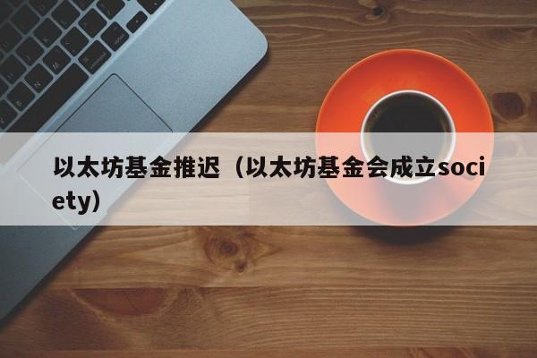 以太坊基金推迟(以太坊基金会成立society)