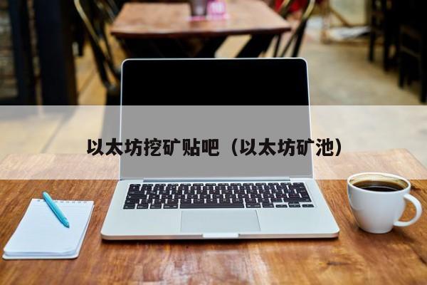 以太坊挖矿贴吧(以太坊矿池)